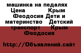 машинка на педалях › Цена ­ 4 000 - Крым, Феодосия Дети и материнство » Детский транспорт   . Крым,Феодосия